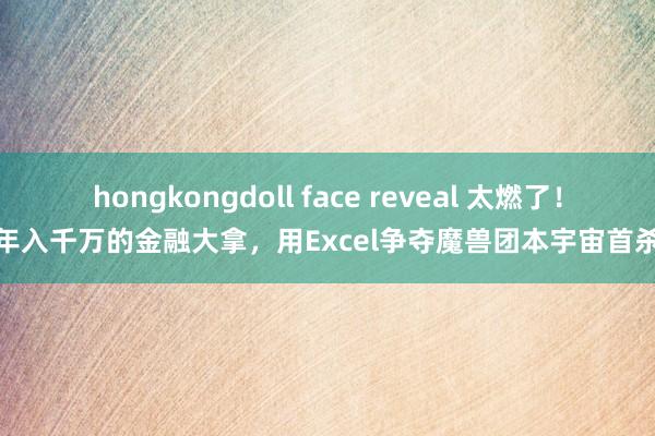 hongkongdoll face reveal 太燃了！年入千万的金融大拿，用Excel争夺魔兽团本宇宙首杀