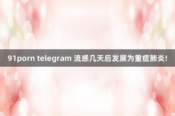 91porn telegram 流感几天后发展为重症肺炎!