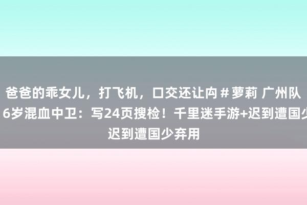 爸爸的乖女儿，打飞机，口交还让禸＃萝莉 广州队重罚16岁混血中卫：写24页搜检！千里迷手游+迟到遭国少弃用