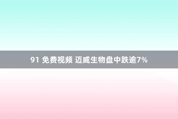 91 免费视频 迈威生物盘中跌逾7%