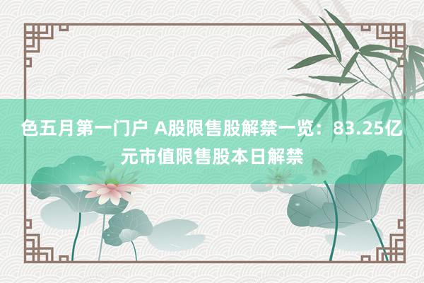 色五月第一门户 A股限售股解禁一览：83.25亿元市值限售股本日解禁