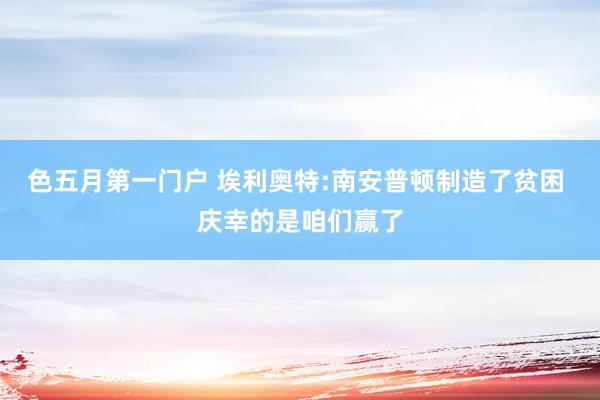 色五月第一门户 埃利奥特:南安普顿制造了贫困 庆幸的是咱们赢了