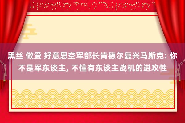 黑丝 做爱 好意思空军部长肯德尔复兴马斯克: 你不是军东谈主， 不懂有东谈主战机的进攻性