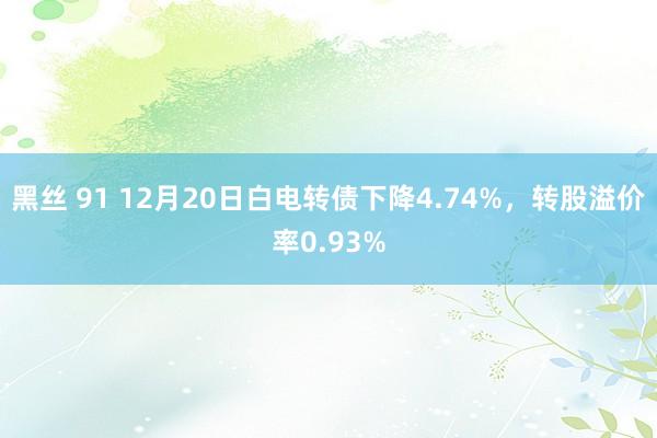 黑丝 91 12月20日白电转债下降4.74%，转股溢价率0.93%