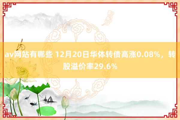 av网站有哪些 12月20日华体转债高涨0.08%，转股溢价率29.6%