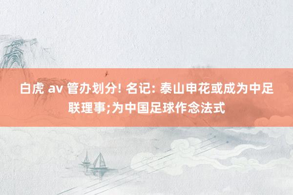 白虎 av 管办划分! 名记: 泰山申花或成为中足联理事;为中国足球作念法式