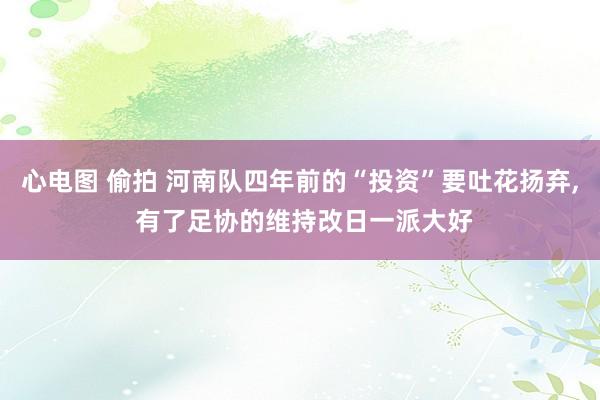 心电图 偷拍 河南队四年前的“投资”要吐花扬弃， 有了足协的维持改日一派大好