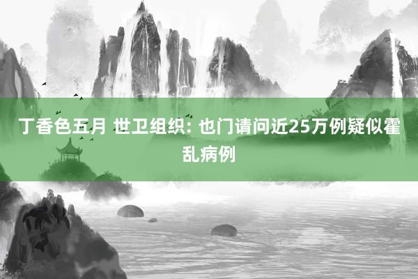 丁香色五月 世卫组织: 也门请问近25万例疑似霍乱病例