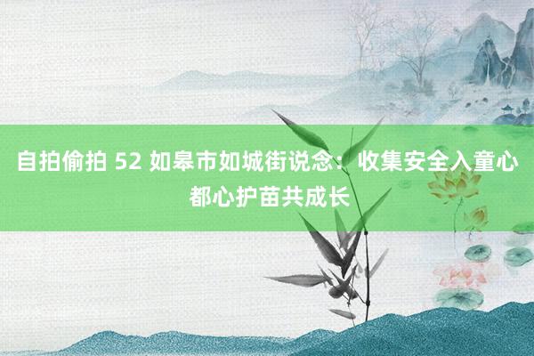 自拍偷拍 52 如皋市如城街说念：收集安全入童心 都心护苗共成长