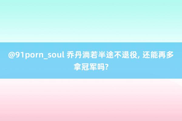 @91porn_soul 乔丹淌若半途不退役， 还能再多拿冠军吗?