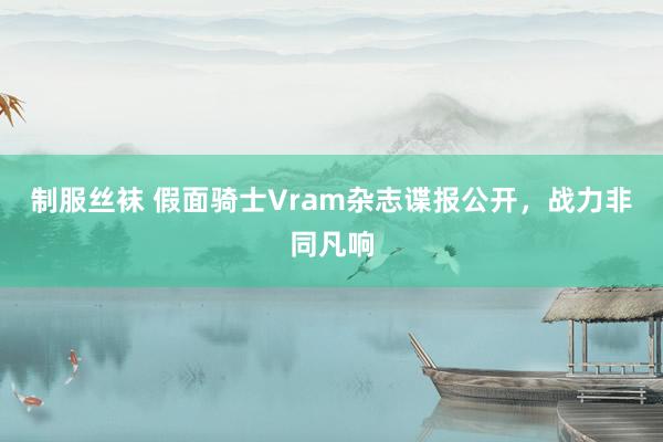 制服丝袜 假面骑士Vram杂志谍报公开，战力非同凡响