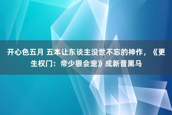 开心色五月 五本让东谈主没世不忘的神作，《更生权门：帝少狠会宠》成新晋黑马