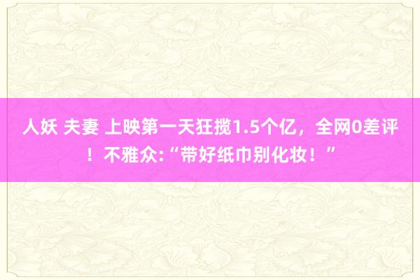 人妖 夫妻 上映第一天狂揽1.5个亿，全网0差评！不雅众:“带好纸巾别化妆！”