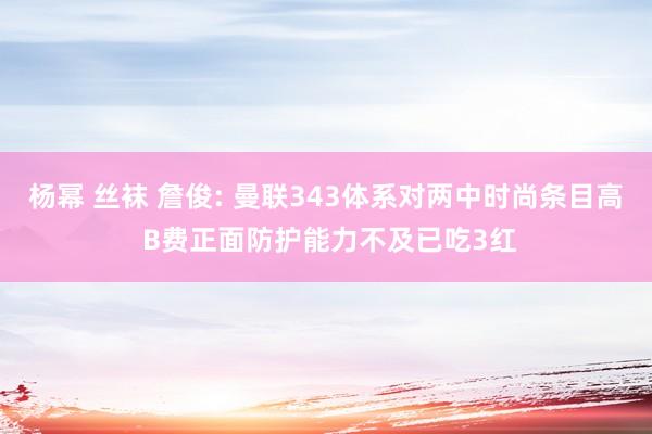 杨幂 丝袜 詹俊: 曼联343体系对两中时尚条目高 B费正面防护能力不及已吃3红