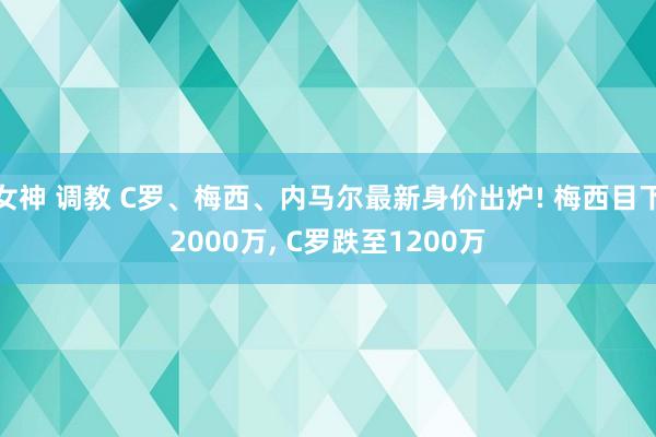 女神 调教 C罗、梅西、内马尔最新身价出炉! 梅西目下2000万， C罗跌至1200万