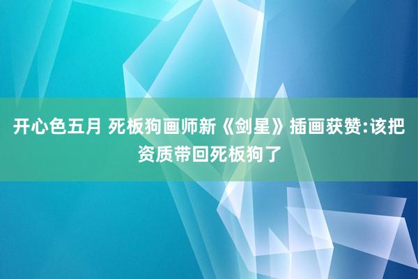 开心色五月 死板狗画师新《剑星》插画获赞:该把资质带回死板狗了