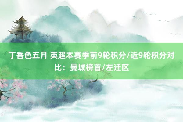 丁香色五月 英超本赛季前9轮积分/近9轮积分对比：曼城榜首/左迁区