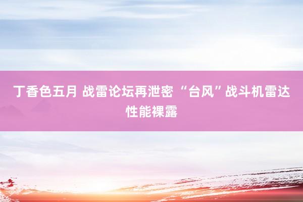 丁香色五月 战雷论坛再泄密 “台风”战斗机雷达性能裸露