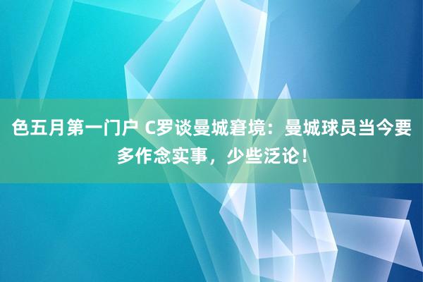 色五月第一门户 C罗谈曼城窘境：曼城球员当今要多作念实事，少些泛论！