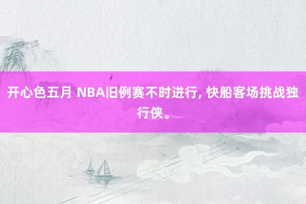 开心色五月 NBA旧例赛不时进行， 快船客场挑战独行侠。