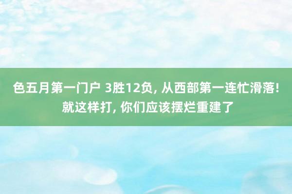 色五月第一门户 3胜12负， 从西部第一连忙滑落! 就这样打， 你们应该摆烂重建了