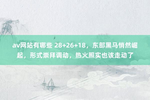 av网站有哪些 28+26+18，东部黑马悄然崛起，形式崇拜调动，热火照实也该走动了