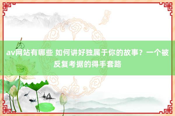 av网站有哪些 如何讲好独属于你的故事？一个被反复考据的得手套路