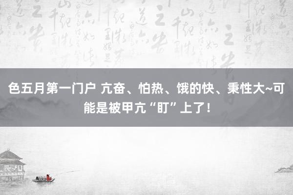 色五月第一门户 亢奋、怕热、饿的快、秉性大~可能是被甲亢“盯”上了！