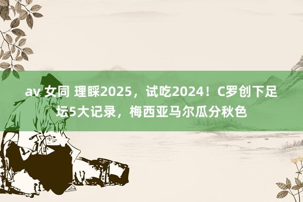 av 女同 理睬2025，试吃2024！C罗创下足坛5大记录，梅西亚马尔瓜分秋色