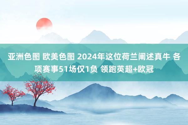 亚洲色图 欧美色图 2024年这位荷兰阐述真牛 各项赛事51场仅1负 领跑英超+欧冠