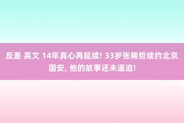 反差 英文 14年真心再延续! 33岁张稀哲续约北京国安， 他的故事还未逼迫!