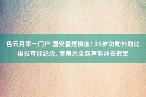 色五月第一门户 国安重建换血! 35岁功勋外助比埃拉可能纪念， 塞蒂恩全新声势冲击冠军