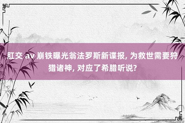 肛交 av 崩铁曝光翁法罗斯新谍报， 为救世需要狩猎诸神， 对应了希腊听说?