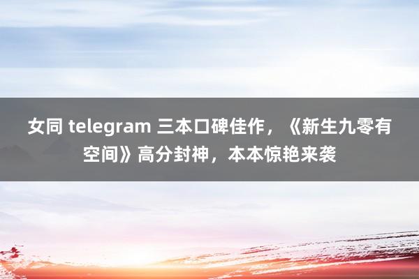 女同 telegram 三本口碑佳作，《新生九零有空间》高分封神，本本惊艳来袭