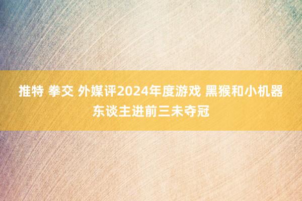 推特 拳交 外媒评2024年度游戏 黑猴和小机器东谈主进前三未夺冠