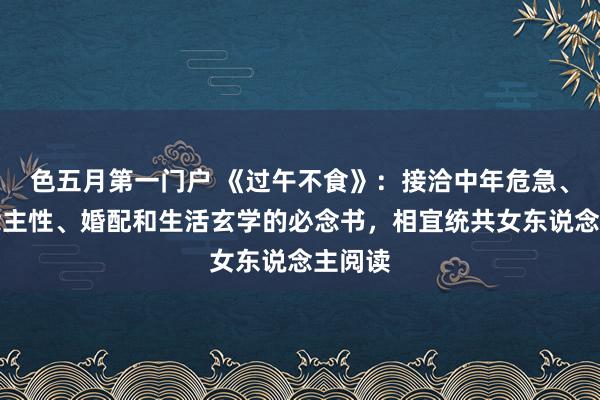 色五月第一门户 《过午不食》：接洽中年危急、东说念主性、婚配和生活玄学的必念书，相宜统共女东说念主阅读