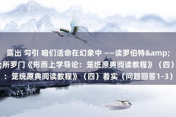 露出 勾引 咱们活命在幻象中 ——读罗伯特&#183;C&#183;所罗门《形而上学导论：笼统原典阅读教程》（四）着实（问题回答1-3）