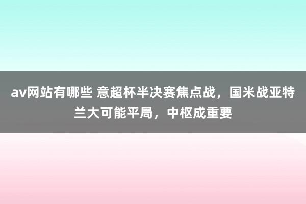 av网站有哪些 意超杯半决赛焦点战，国米战亚特兰大可能平局，中枢成重要