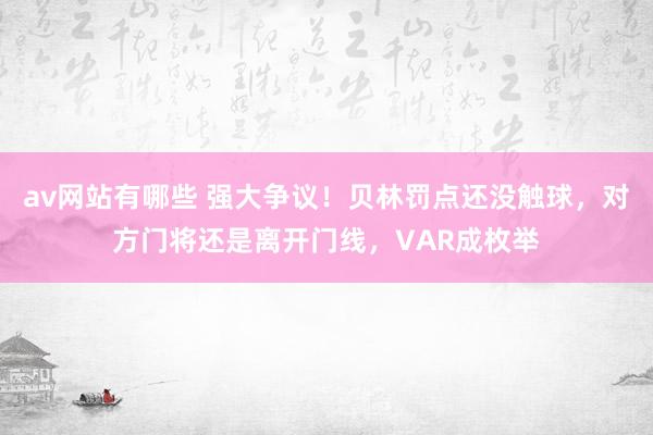 av网站有哪些 强大争议！贝林罚点还没触球，对方门将还是离开门线，VAR成枚举