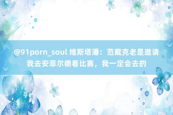 @91porn_soul 维斯塔潘：范戴克老是邀请我去安菲尔德看比赛，我一定会去的