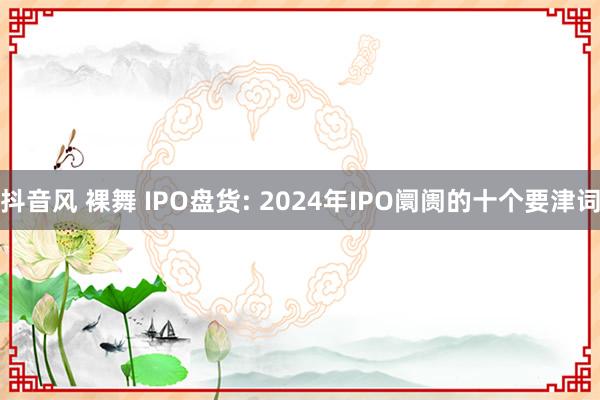 抖音风 裸舞 IPO盘货: 2024年IPO阛阓的十个要津词