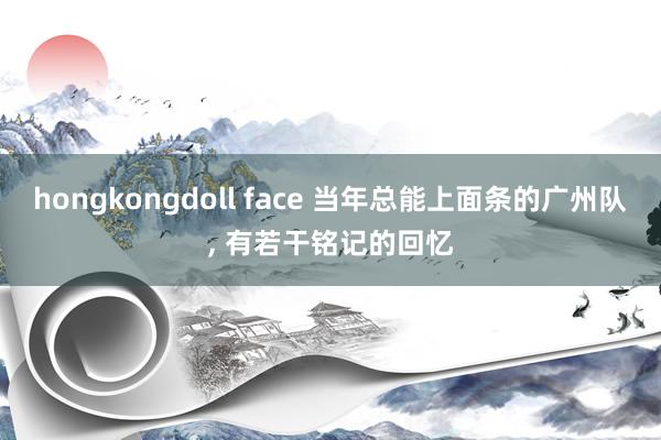 hongkongdoll face 当年总能上面条的广州队， 有若干铭记的回忆