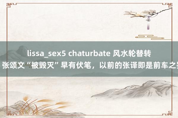 lissa_sex5 chaturbate 风水轮替转！张颂文“被毁灭”早有伏笔，以前的张译即是前车之鉴