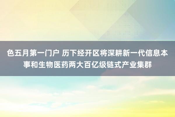 色五月第一门户 历下经开区将深耕新一代信息本事和生物医药两大百亿级链式产业集群