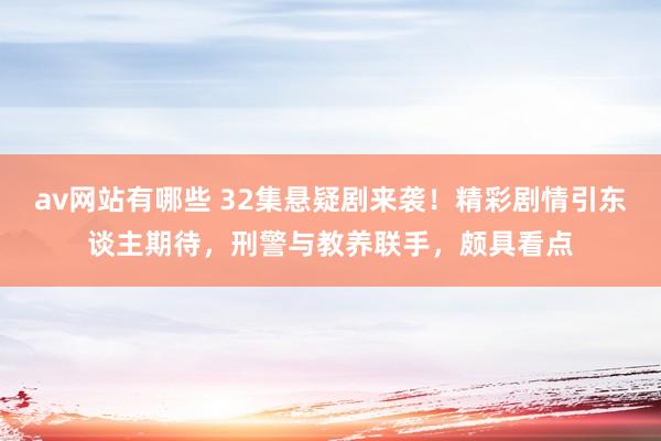 av网站有哪些 32集悬疑剧来袭！精彩剧情引东谈主期待，刑警与教养联手，颇具看点