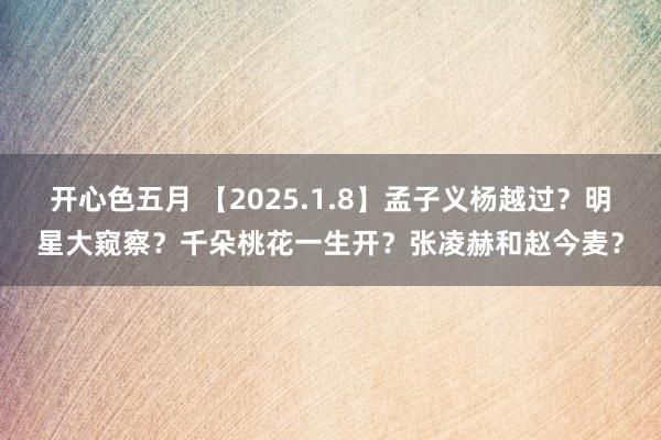 开心色五月 【2025.1.8】孟子义杨越过？明星大窥察？千朵桃花一生开？张凌赫和赵今麦？