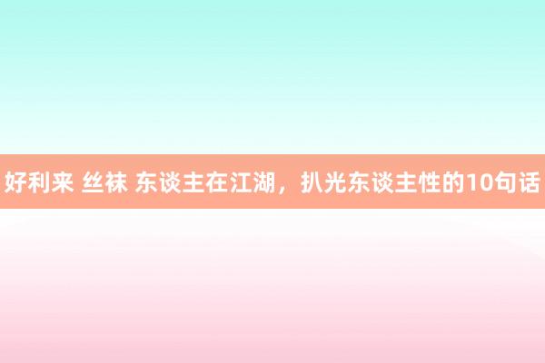 好利来 丝袜 东谈主在江湖，扒光东谈主性的10句话