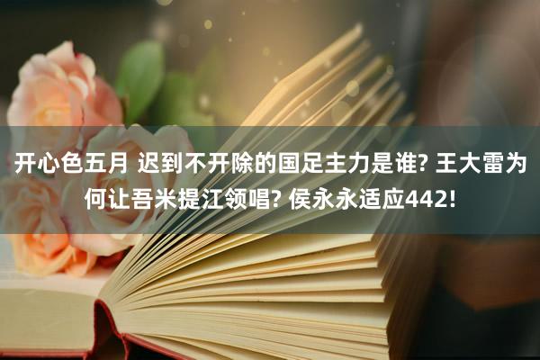 开心色五月 迟到不开除的国足主力是谁? 王大雷为何让吾米提江领唱? 侯永永适应442!