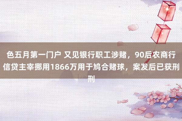 色五月第一门户 又见银行职工涉赌，90后农商行信贷主宰挪用1866万用于鸠合赌球，案发后已获刑