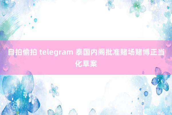 自拍偷拍 telegram 泰国内阁批准赌场赌博正当化草案